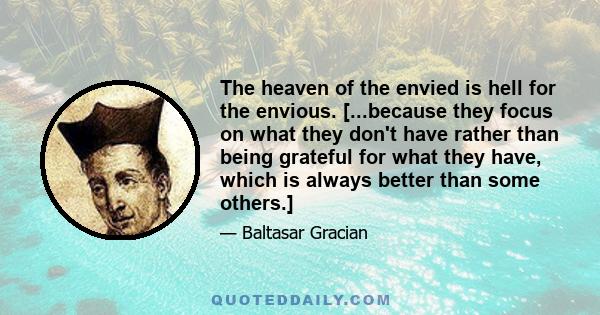 The heaven of the envied is hell for the envious. [...because they focus on what they don't have rather than being grateful for what they have, which is always better than some others.]