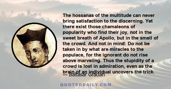 The hossanas of the multitude can never bring satisfaction to the discerning. Yet there exist those chamaleons of popularity who find their joy, not in the sweet breath of Apollo, but in the smell of the crowd. And not