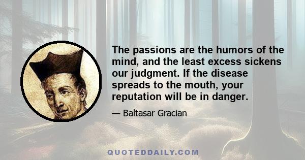 The passions are the humors of the mind, and the least excess sickens our judgment. If the disease spreads to the mouth, your reputation will be in danger.