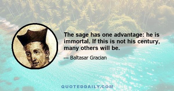 The sage has one advantage: he is immortal. If this is not his century, many others will be.