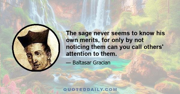 The sage never seems to know his own merits, for only by not noticing them can you call others' attention to them.