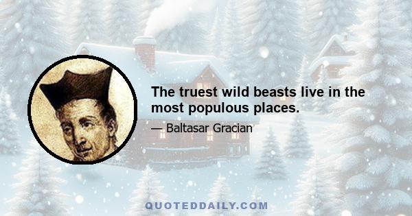 The truest wild beasts live in the most populous places.