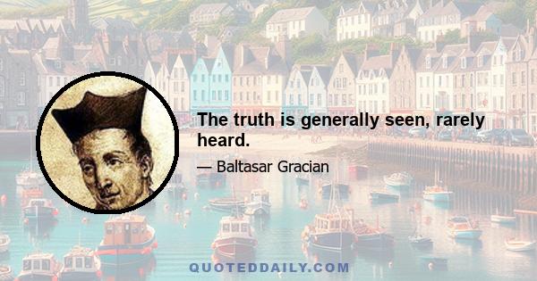 The truth is generally seen, rarely heard.