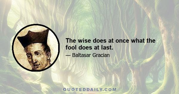 The wise does at once what the fool does at last.