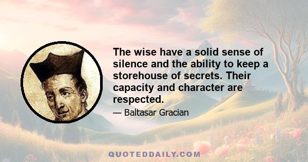 The wise have a solid sense of silence and the ability to keep a storehouse of secrets. Their capacity and character are respected.