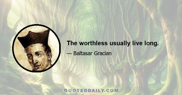 The worthless usually live long.