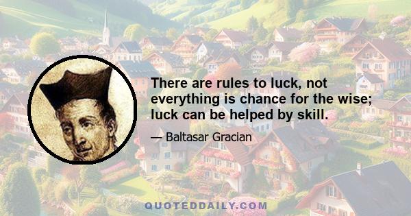 There are rules to luck, not everything is chance for the wise; luck can be helped by skill.