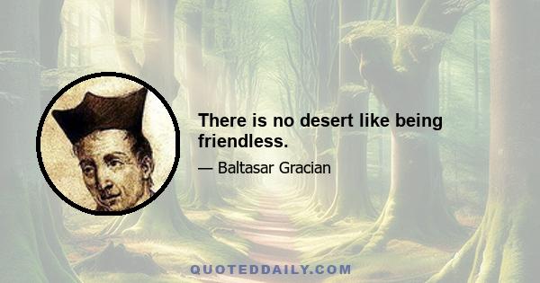 There is no desert like being friendless.