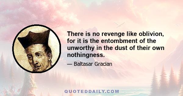 There is no revenge like oblivion, for it is the entombment of the unworthy in the dust of their own nothingness.