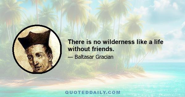 There is no wilderness like a life without friends.