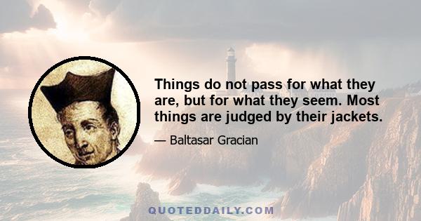 Things do not pass for what they are, but for what they seem. Most things are judged by their jackets.