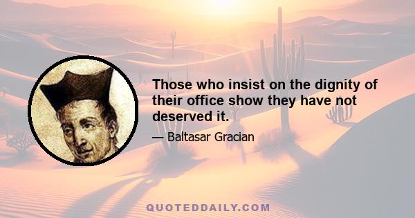 Those who insist on the dignity of their office show they have not deserved it.