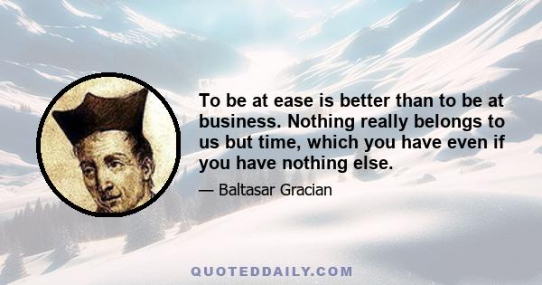 To be at ease is better than to be at business. Nothing really belongs to us but time, which you have even if you have nothing else.