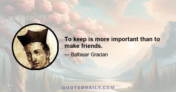 To keep is more important than to make friends.