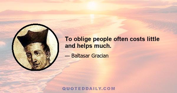 To oblige people often costs little and helps much.