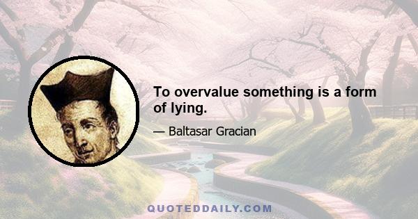 To overvalue something is a form of lying.