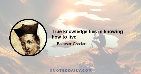 True knowledge lies in knowing how to live.