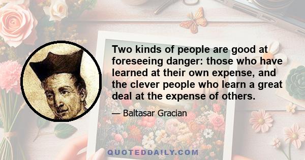 Two kinds of people are good at foreseeing danger: those who have learned at their own expense, and the clever people who learn a great deal at the expense of others.