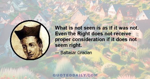 What is not seen is as if it was not. Even the Right does not receive proper consideration if it does not seem right.