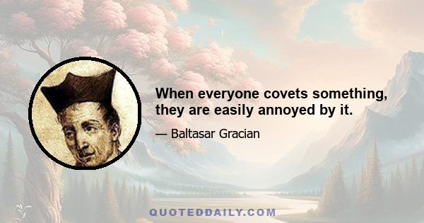 When everyone covets something, they are easily annoyed by it.