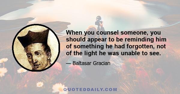 When you counsel someone, you should appear to be reminding him of something he had forgotten, not of the light he was unable to see.