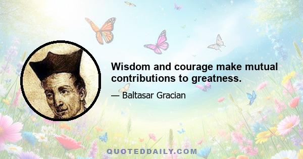 Wisdom and courage make mutual contributions to greatness.