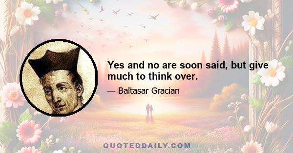 Yes and no are soon said, but give much to think over.