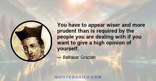 You have to appear wiser and more prudent than is required by the people you are dealing with if you want to give a high opinion of yourself.