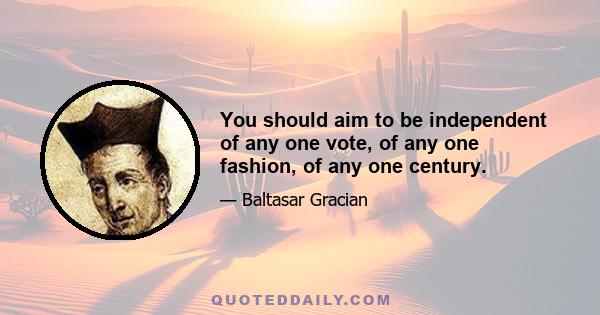 You should aim to be independent of any one vote, of any one fashion, of any one century.