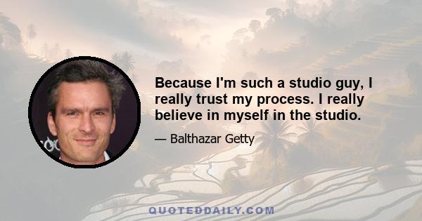 Because I'm such a studio guy, I really trust my process. I really believe in myself in the studio.