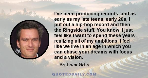 I've been producing records, and as early as my late teens, early 20s, I put out a hip-hop record and then the Ringside stuff. You know, I just feel like I want to spend these years realizing all of my ambitions. I feel 