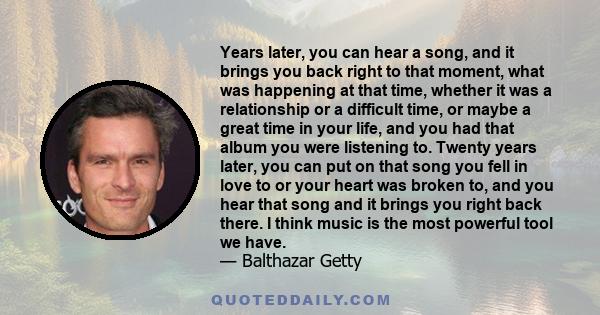 Years later, you can hear a song, and it brings you back right to that moment, what was happening at that time, whether it was a relationship or a difficult time, or maybe a great time in your life, and you had that