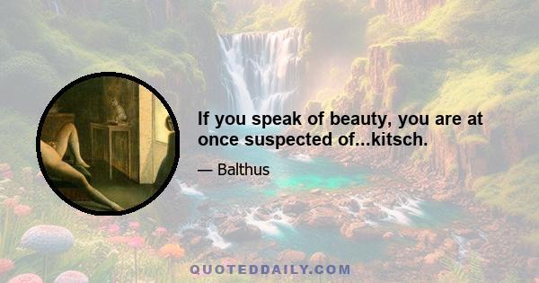 If you speak of beauty, you are at once suspected of...kitsch.