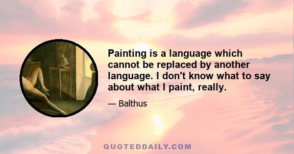 Painting is a language which cannot be replaced by another language. I don't know what to say about what I paint, really.