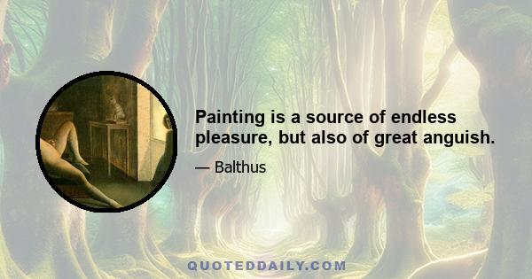 Painting is a source of endless pleasure, but also of great anguish.