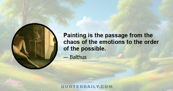 Painting is the passage from the chaos of the emotions to the order of the possible.