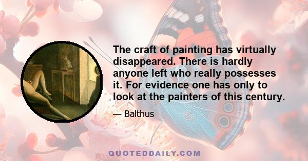 The craft of painting has virtually disappeared. There is hardly anyone left who really possesses it. For evidence one has only to look at the painters of this century.