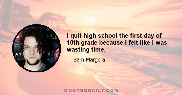 I quit high school the first day of 10th grade because I felt like I was wasting time.