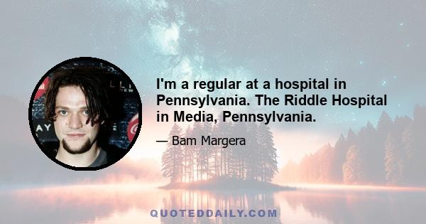 I'm a regular at a hospital in Pennsylvania. The Riddle Hospital in Media, Pennsylvania.