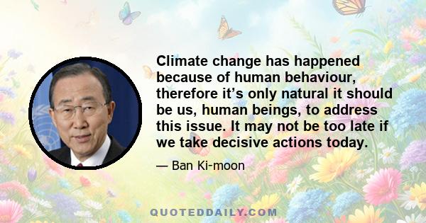 Climate change has happened because of human behaviour, therefore it’s only natural it should be us, human beings, to address this issue. It may not be too late if we take decisive actions today.