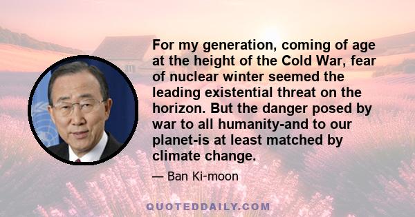 For my generation, coming of age at the height of the Cold War, fear of nuclear winter seemed the leading existential threat on the horizon. But the danger posed by war to all humanity-and to our planet-is at least