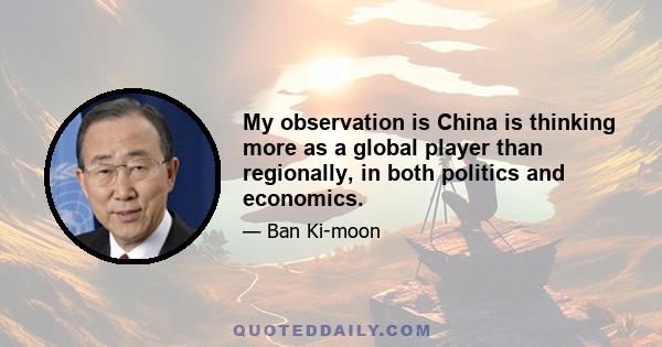 My observation is China is thinking more as a global player than regionally, in both politics and economics.