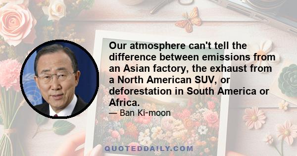 Our atmosphere can't tell the difference between emissions from an Asian factory, the exhaust from a North American SUV, or deforestation in South America or Africa.