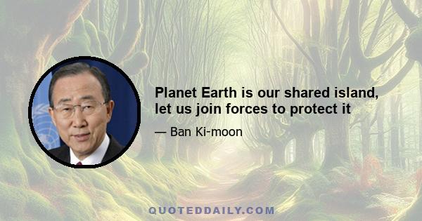 Planet Earth is our shared island, let us join forces to protect it