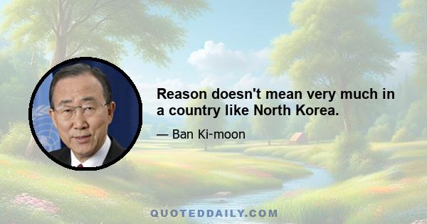 Reason doesn't mean very much in a country like North Korea.