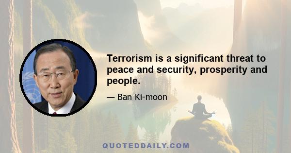 Terrorism is a significant threat to peace and security, prosperity and people.