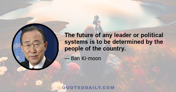 The future of any leader or political systems is to be determined by the people of the country.