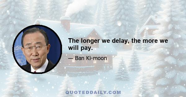 The longer we delay, the more we will pay.