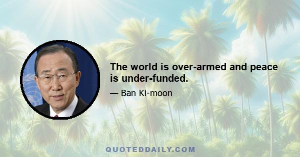 The world is over-armed and peace is under-funded.