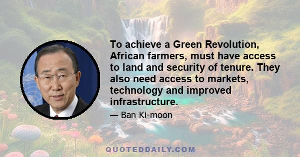 To achieve a Green Revolution, African farmers, must have access to land and security of tenure. They also need access to markets, technology and improved infrastructure.